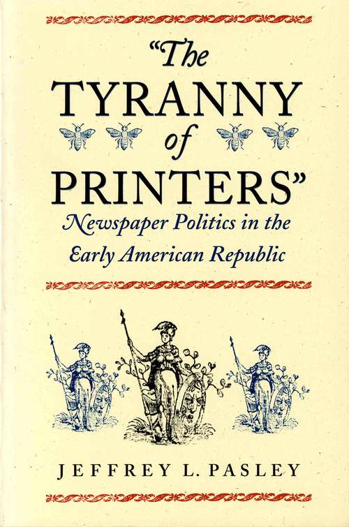 The Tyranny of Printers: Newspaper Politics in the Early American Republic (Jeffersonian America Ser.)