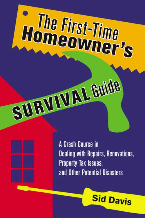 The First-Time Homeowner's Survival Guide: A Crash Course In Dealing With Repairs, Renovations, Property Tax Issues, And Other Potential Disasters