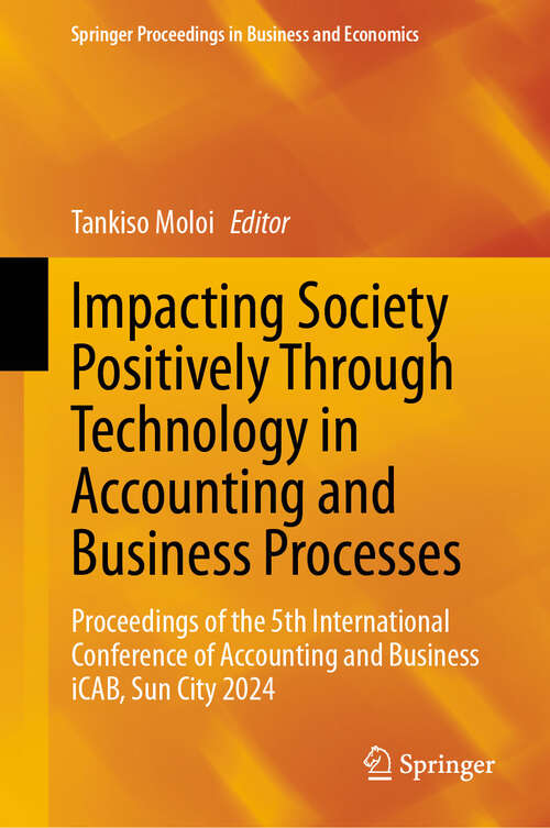 Book cover of Impacting Society Positively Through Technology in Accounting and Business Processes: Proceedings of the 5th International Conference of Accounting and Business iCAB, Sun City 2024 (Springer Proceedings in Business and Economics)