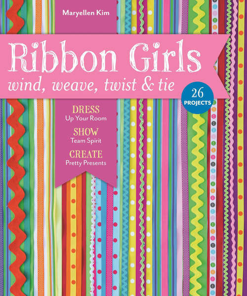 Book cover of Ribbon Girls: Wind, Weave, Twist & Tie; Dress Up Your Room, Show Team Spirit, Create Pretty Presents