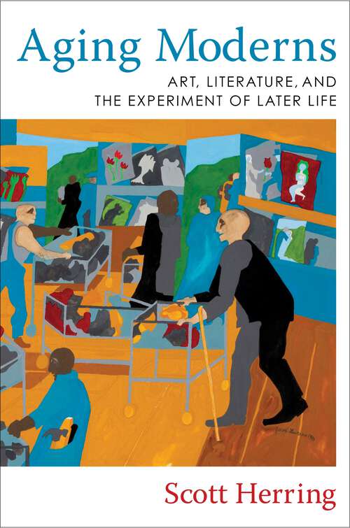 Aging Moderns: Art, Literature, and the Experiment of Later Life