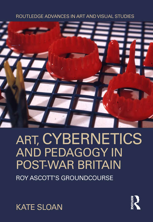 Book cover of Art, Cybernetics and Pedagogy in Post-War Britain: Roy Ascott’s Groundcourse (Routledge Advances in Art and Visual Studies)