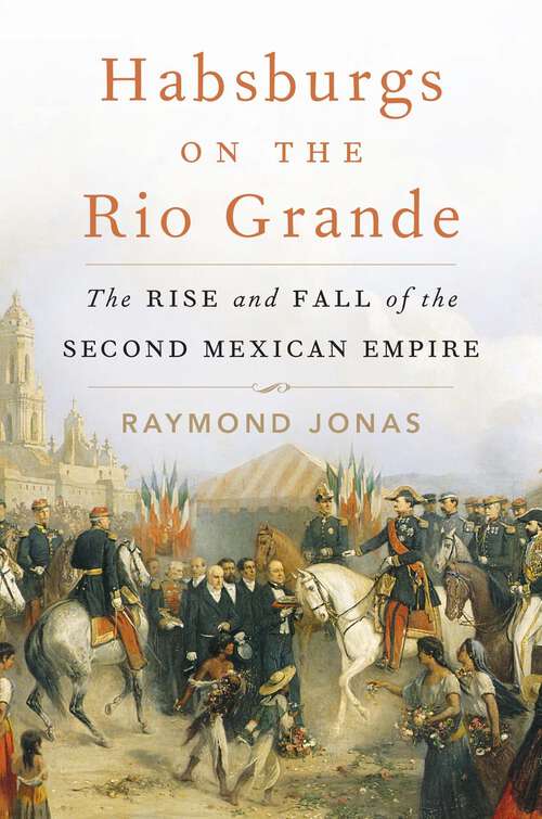 Book cover of Habsburgs on the Rio Grande: The Rise and Fall of the Second Mexican Empire