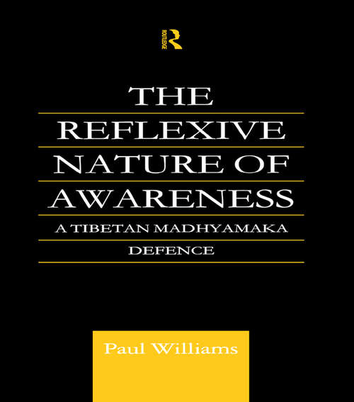 The Reflexive Nature of Awareness: A Tibetan Madhyamaka Defence (Routledge Critical Studies in Buddhism #Vol. 1)