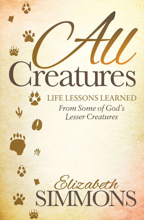 Book cover of All Creatures: Life Lessons Learned From Some of God's Lesser Creatures