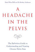 A Headache in the Pelvis: The Definitive Guide to Understanding and Treating Chronic Pelvic Pain