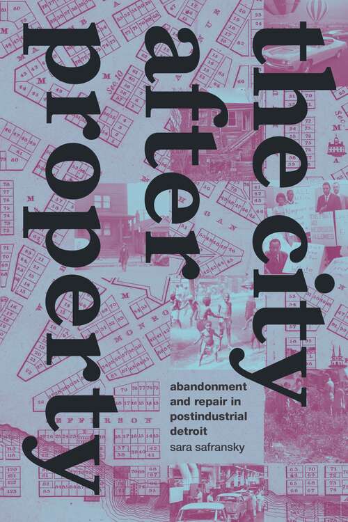Book cover of The City after Property: Abandonment and Repair in Postindustrial Detroit