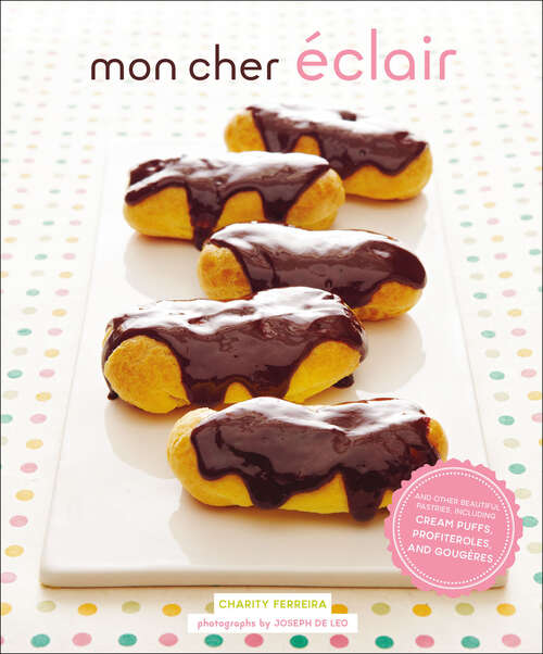Mon Cher Eclair: And Other Beautiful Pastries, Including Cream Puffs, Profiteroles, And Gougeres