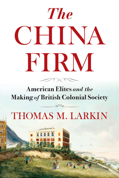 Book cover of The China Firm: American Elites and the Making of British Colonial Society (A Nancy Bernkopf Tucker and Warren I. Cohen Book on American–East Asian Relations)