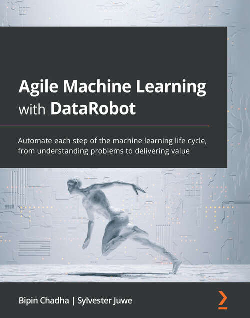 Book cover of Agile Machine Learning with DataRobot: Automate each step of the machine learning life cycle, from understanding problems to delivering value