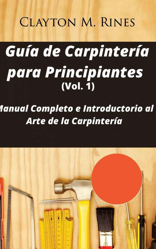 Book cover of Guía de Carpintería para Principiantes (Vol. 1): Manual Completo e Introductorio al Arte de la Carpintería