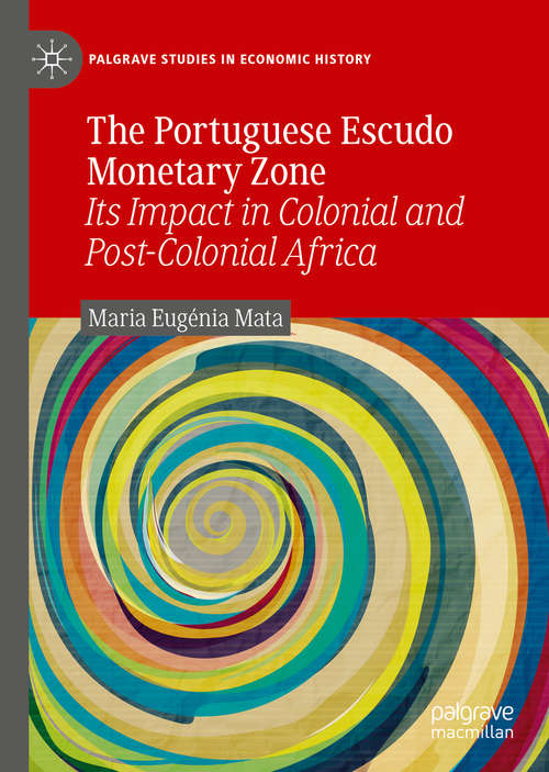 The Portuguese Escudo Monetary Zone: Its Impact in Colonial and Post-Colonial Africa (Palgrave Studies in Economic History)