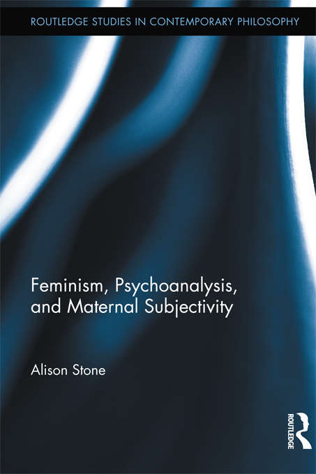 Feminism, Psychoanalysis, and Maternal Subjectivity (Routledge Studies in Contemporary Philosophy)