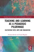 Teaching and Learning as a Pedagogic Pilgrimage: Cultivating Faith, Hope and Imagination (Routledge International Studies in the Philosophy of Education)