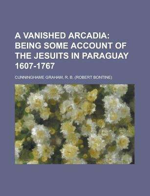 Book cover of A Vanished Arcadia: Being Some Account of the Jesuits in Paraguay 1607-1767