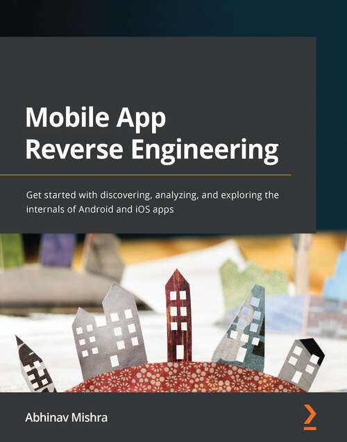 Book cover of Mobile App Reverse Engineering: Get started with discovering, analyzing, and exploring the internals of Android and iOS apps
