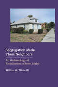 Segregation Made Them Neighbors: An Archaeology of Racialization in Boise, Idaho (Historical Archaeology of the American West)