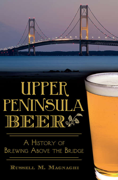 Book cover of Upper Peninsula Beer: A History of Brewing Above the Bridge (American Palate)