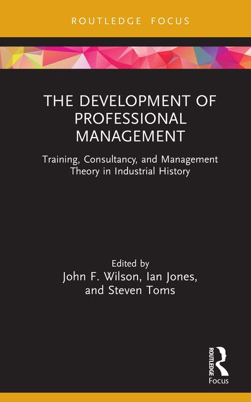 The Development of Professional Management: Training, Consultancy, and Management Theory in Industrial History (Routledge Focus on Industrial History)