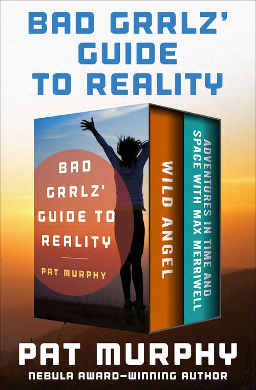 Bad Grrlz' Guide to Reality: Wild Angel and Adventures in Time and Space with Max Merriwell: The Complete Novels