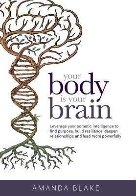 Book cover of Your Body is Your Brain: Leverage Your Somatic Intelligence to Find Purpose, Build Resilience, Deepen Relationships and Lead More Powerfully