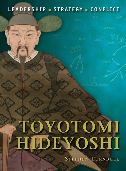 Toyotomi Hideyoshi: The Background, Strategies, Tactics and Battlefield Experiences of the Greatest Commanders of History