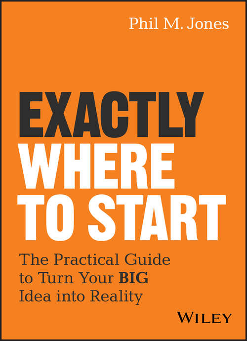 Exactly Where to Start: The Practical Guide to Turn Your BIG Idea into Reality