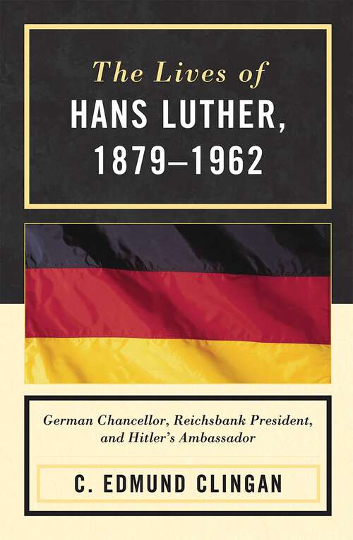 Book cover of The Lives of Hans Luther, 1879 - 1962: German Chancellor, Reichsbank President, and Hitler's Ambassador