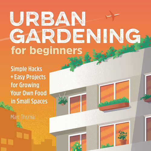 Book cover of Urban Gardening for Beginners: Simple Hacks and Easy Projects for Growing Your Own Food in Small Spaces