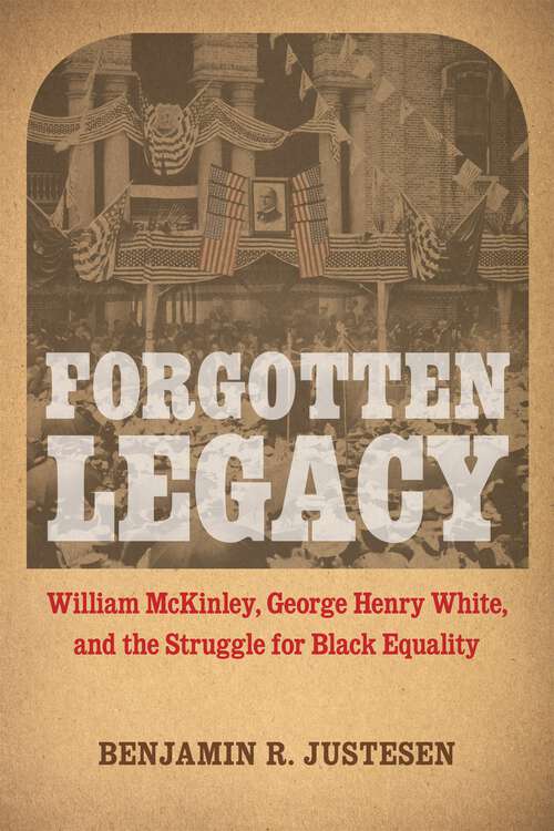 Book cover of Forgotten Legacy: William McKinley, George Henry White, and the Struggle for Black Equality