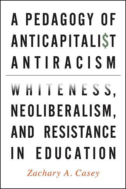 Book cover of A Pedagogy of Anticapitalist Antiracism: Whiteness, Neoliberalism, and Resistance in Education