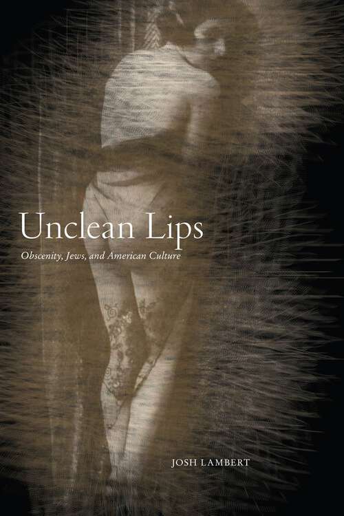 Unclean Lips: Obscenity, Jews, and American Culture (Goldstein-Goren Series in American Jewish History #10)