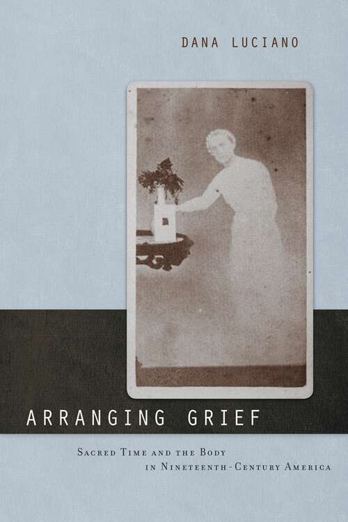 Book cover of Arranging Grief: Sacred Time and the Body in Nineteenth-Century America (Sexual Cultures #2)
