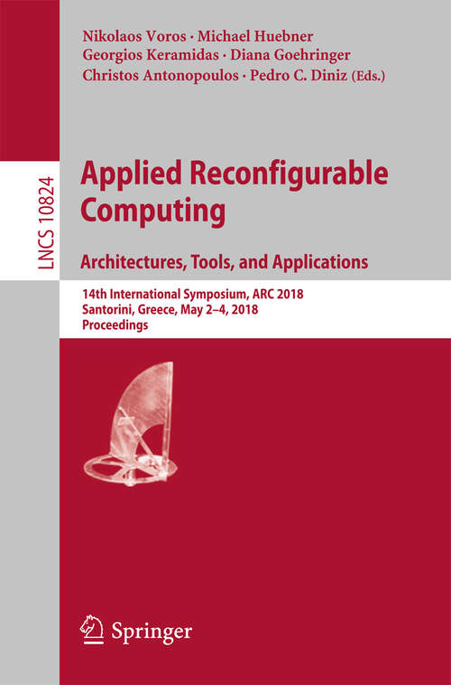 Applied Reconfigurable Computing. Architectures, Tools, and Applications: 14th International Symposium, Arc 2018, Santorini, Greece, May 2-4, 2018, Proceedings (Lecture Notes In Computer Science  #10824)