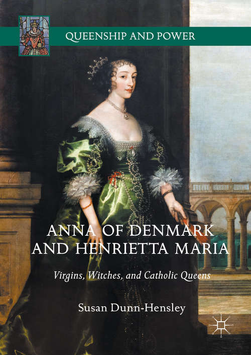 Anna of Denmark and Henrietta Maria: Virgins, Witches, and Catholic Queens (Queenship and Power)