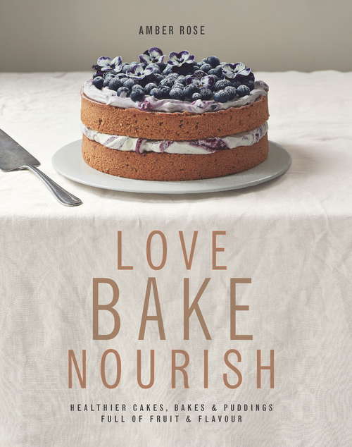 Love, Bake, Nourish: Healthier Cakes And Desserts Full Of Fruit And Flavor