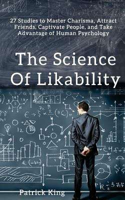 Book cover of The Science of Likability: 27 Studies to Master Charisma, Attract Friends, Captivate People, and Take Advantage of Human Psychology