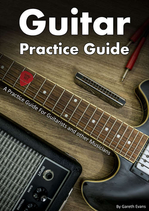 Guitar Practice Guide: A Practice Guide for Guitarists and other Musicians