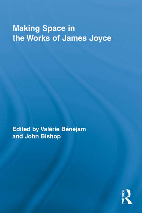 Making Space in the Works of James Joyce (Routledge Studies in Twentieth-Century Literature)