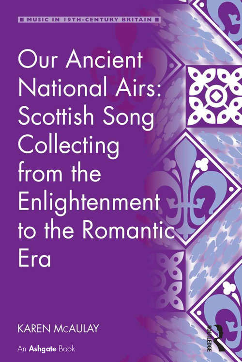 Our Ancient National Airs: Scottish Song Collecting From The Enlightenment To The Romantic Era (Music in Nineteenth-Century Britain)
