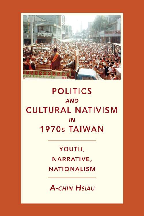 Politics and Cultural Nativism in 1970s Taiwan: Youth, Narrative, Nationalism (Global Chinese Culture)