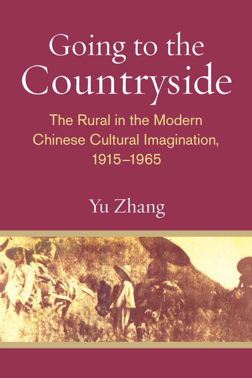 Going to the Countryside: The Rural in the Modern Chinese Cultural Imagination, 1915-1965 (China Understandings Today)