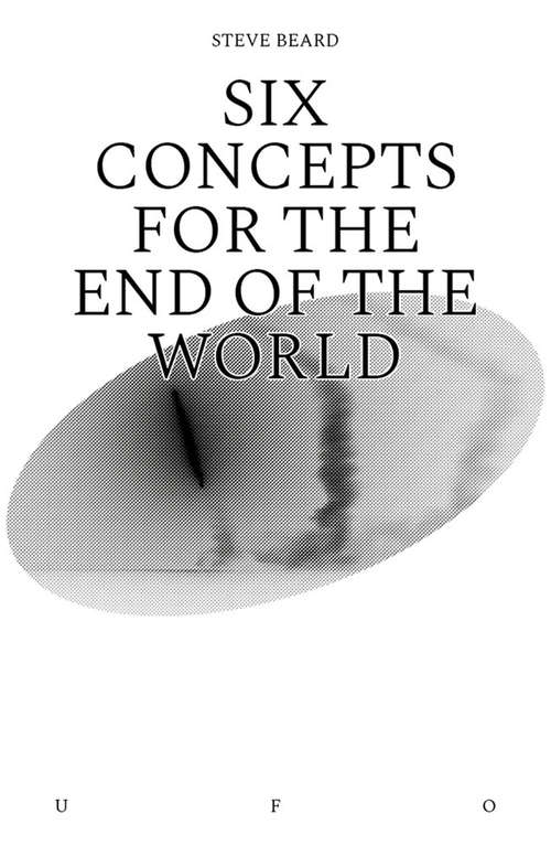 Book cover of Six Concepts for the End of the World (Goldsmiths Press / Unidentified Fictional Objects)