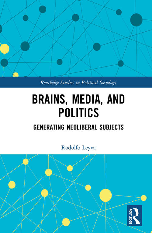 Brains, Media and Politics: Generating Neoliberal Subjects (Routledge Studies in Political Sociology)