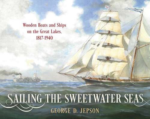 Book cover of Sailing the Sweetwater Seas: Wooden Boats and Ships on the Great Lakes, 1817–1940