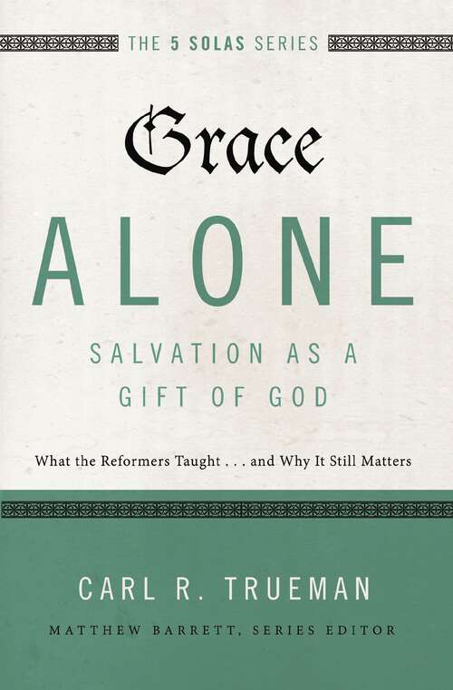 Grace Alone---Salvation as a Gift of God: What the Reformers Taughts...and Why It Still Matters (The Five Solas Series)