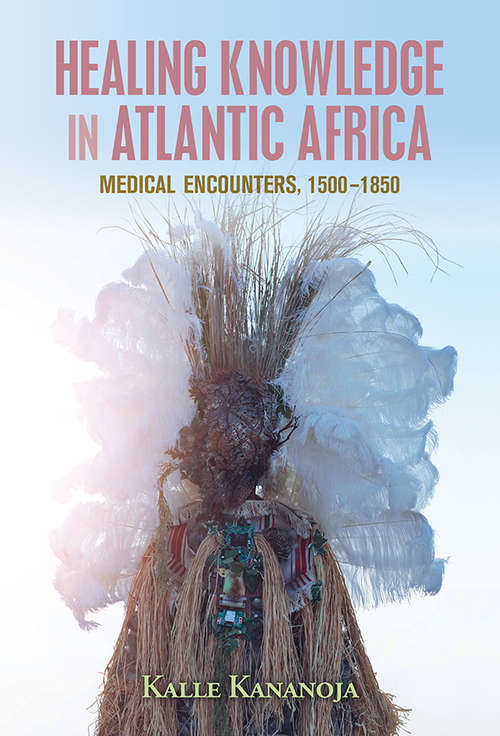 Book cover of Healing Knowledge in Atlantic Africa: Medical Encounters, 1500–1850 (Global Health Histories)