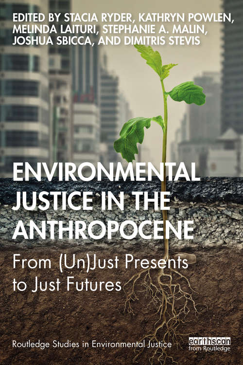 Environmental Justice in the Anthropocene: From (Un)Just Presents to Just Futures (Routledge Studies in Environmental Justice)