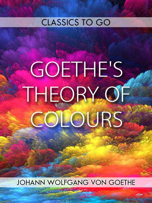 Goethe's Theory of Colours: Translated From The German, With Notes (Classics To Go)