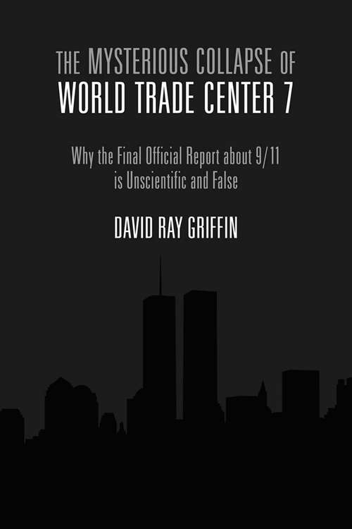 The Mysterious Collapse of World Trade Center 7: Why The Final Official Report About 9/11 Is Unscientific And False